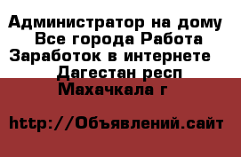 Администратор на дому  - Все города Работа » Заработок в интернете   . Дагестан респ.,Махачкала г.